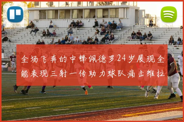 全场飞奔的中锋佩德罗24岁展现全能表现三射一传助力球队痛击维拉