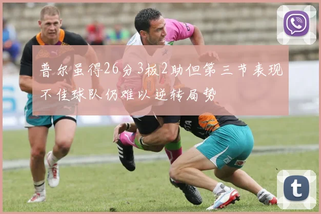 普尔虽得26分3板2助但第三节表现不佳球队仍难以逆转局势