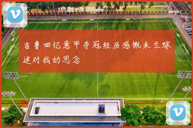 吉鲁回忆意甲夺冠经历感慨米兰球迷对我的思念