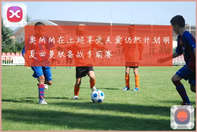 奥纳纳在土超享受关爱仍然计划明夏回曼联备战季前赛
