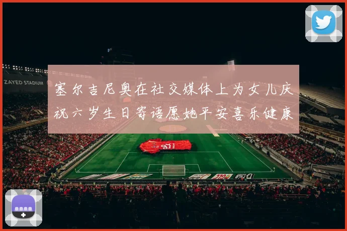 塞尔吉尼奥在社交媒体上为女儿庆祝六岁生日寄语愿她平安喜乐健康成长