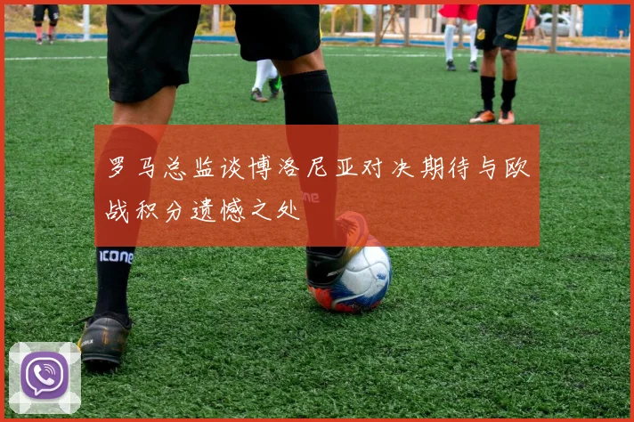 罗马总监谈博洛尼亚对决期待与欧战积分遗憾之处