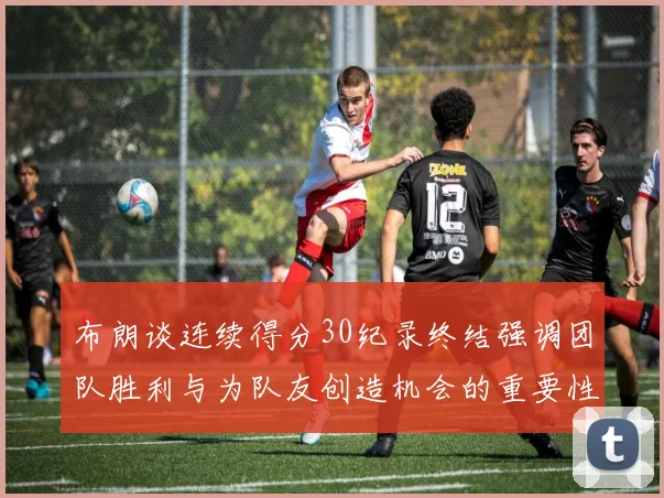 布朗谈连续得分30纪录终结强调团队胜利与为队友创造机会的重要性