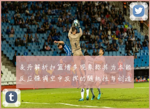 麦丹解析扣篮增多现象称其为本能反应强调空中发挥的随机性与创造力