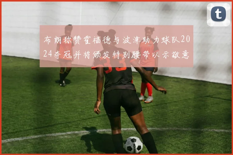 布朗称赞霍福德与波津助力球队2024夺冠并将颁发特别腰带以示敬意