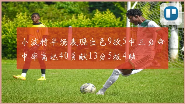 小波特半场表现出色9投5中三分命中率高达40贡献13分5板4助