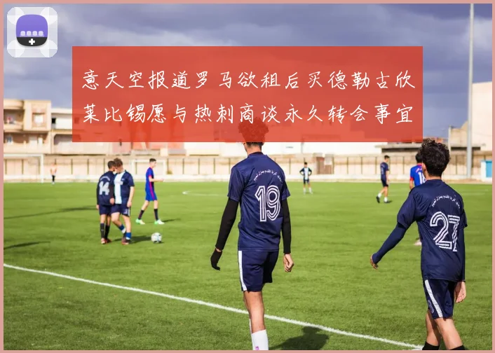 意天空报道罗马欲租后买德勒古欣莱比锡愿与热刺商谈永久转会事宜