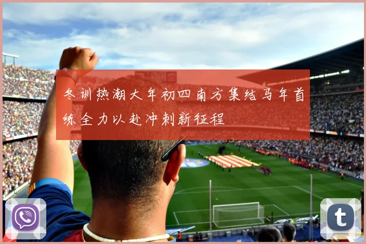 冬训热潮大年初四南方集结马年首练全力以赴冲刺新征程