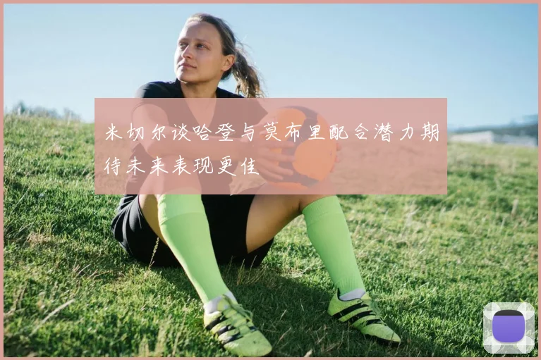米切尔谈哈登与莫布里配合潜力期待未来表现更佳