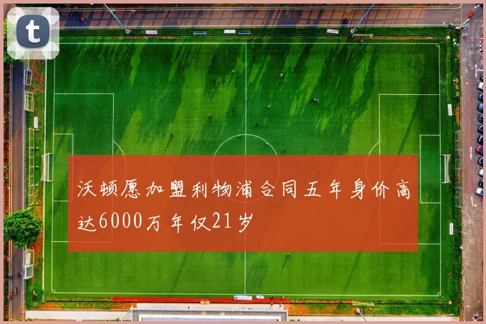 沃顿愿加盟利物浦合同五年身价高达6000万年仅21岁