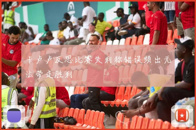 卡卢卢反思比赛失利称错误频出无法带走胜利