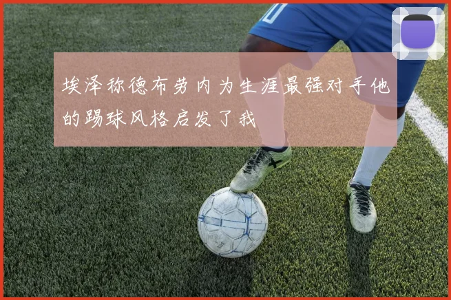 埃泽称德布劳内为生涯最强对手他的踢球风格启发了我