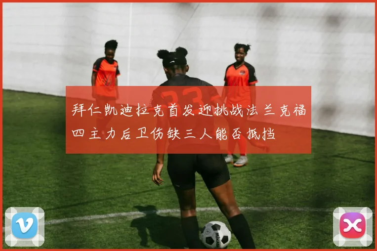 拜仁凯迪拉克首发迎挑战法兰克福四主力后卫伤缺三人能否抵挡