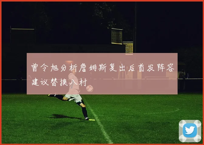 曾令旭分析詹姆斯复出后首发阵容建议替换八村塁