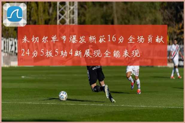 米切尔单节爆发斩获16分全场贡献24分5板5助4断展现全能表现
