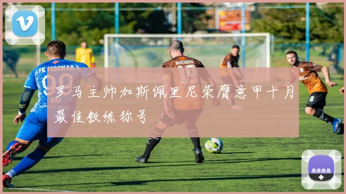 罗马主帅加斯佩里尼荣膺意甲十月最佳教练称号