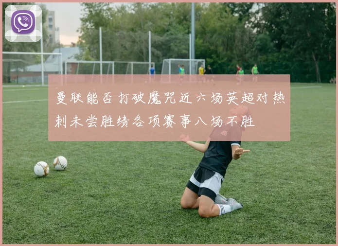 曼联能否打破魔咒近六场英超对热刺未尝胜绩各项赛事八场不胜