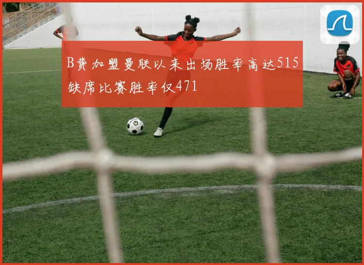 B费加盟曼联以来出场胜率高达515缺席比赛胜率仅471
