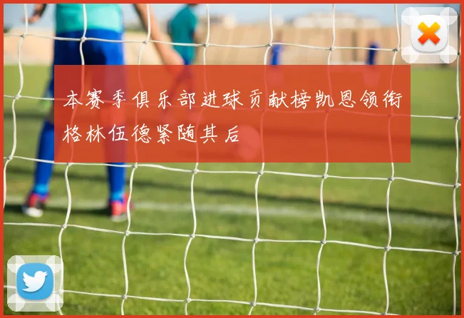 本赛季俱乐部进球贡献榜凯恩领衔格林伍德紧随其后