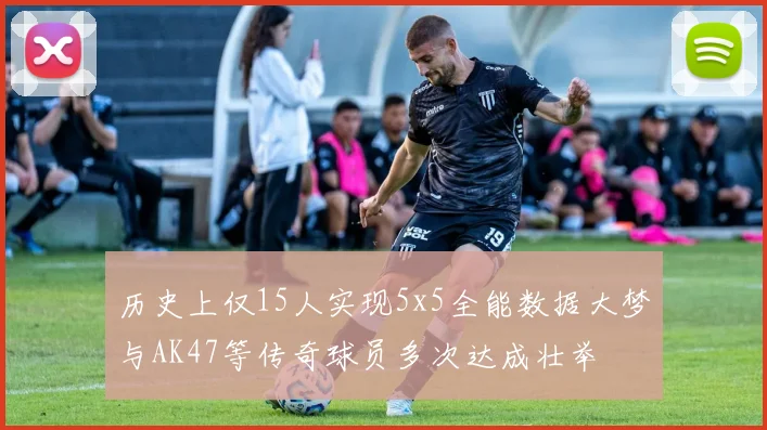 历史上仅15人实现5x5全能数据大梦与AK47等传奇球员多次达成壮举