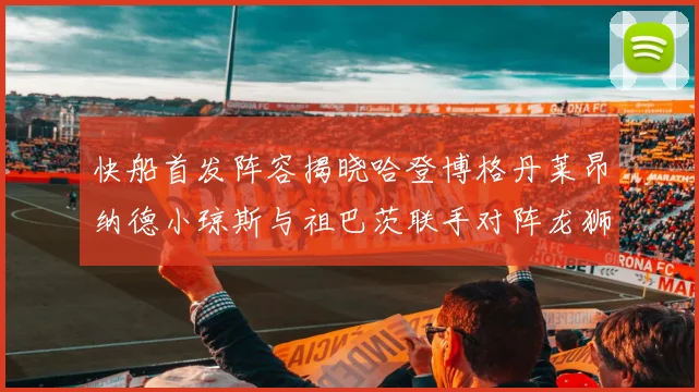 快船首发阵容揭晓哈登博格丹莱昂纳德小琼斯与祖巴茨联手对阵龙狮