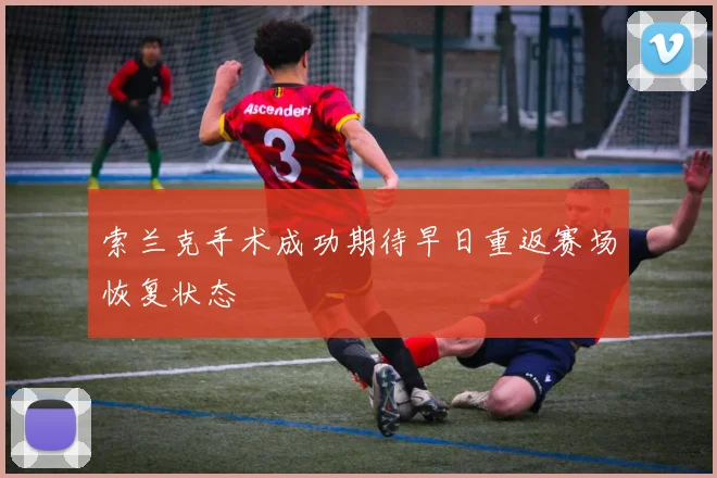 索兰克手术成功期待早日重返赛场恢复状态