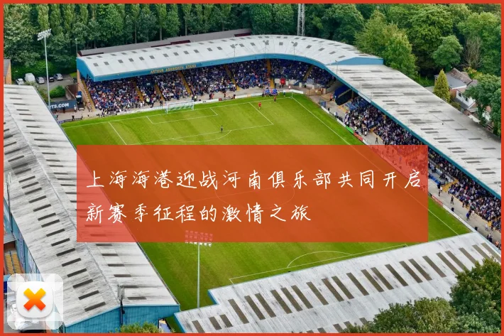 上海海港迎战河南俱乐部共同开启新赛季征程的激情之旅