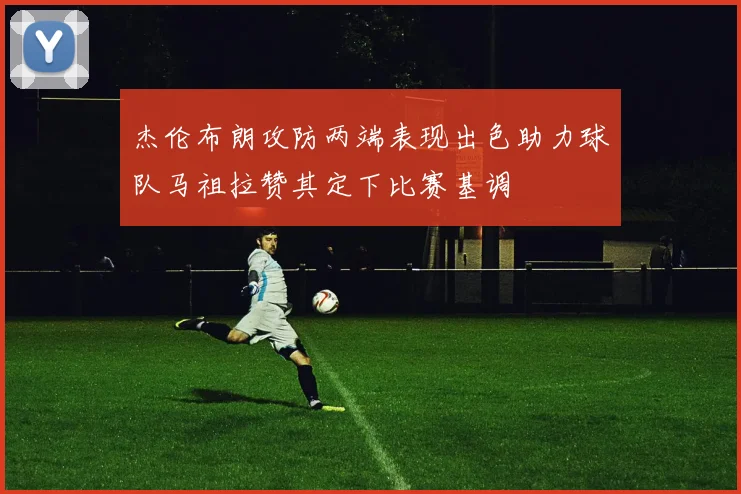 杰伦布朗攻防两端表现出色助力球队马祖拉赞其定下比赛基调