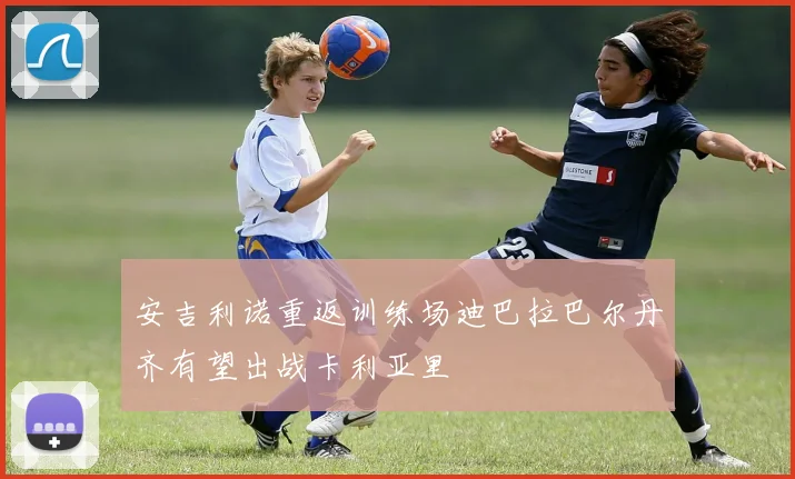 安吉利诺重返训练场迪巴拉巴尔丹齐有望出战卡利亚里
