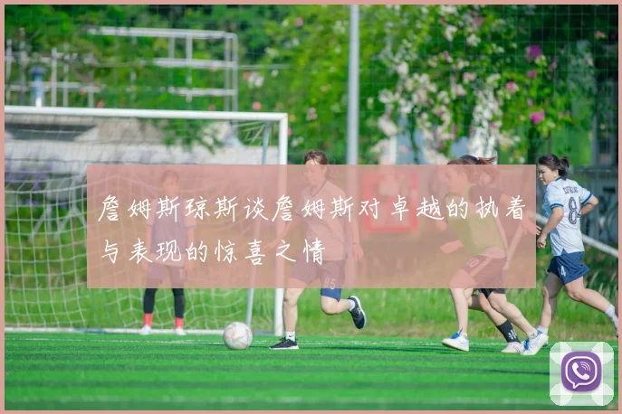 詹姆斯琼斯谈詹姆斯对卓越的执着与表现的惊喜之情