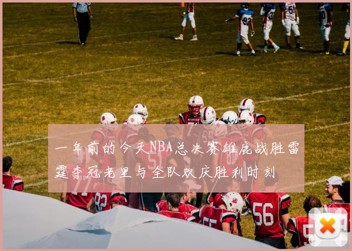 一年前的今天NBA总决赛雄鹿战胜雷霆夺冠老里与全队欢庆胜利时刻