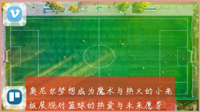 奥尼尔梦想成为魔术与热火的小老板展现对篮球的热爱与未来愿景