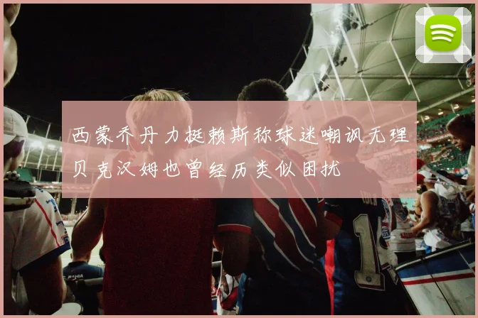 西蒙乔丹力挺赖斯称球迷嘲讽无理贝克汉姆也曾经历类似困扰