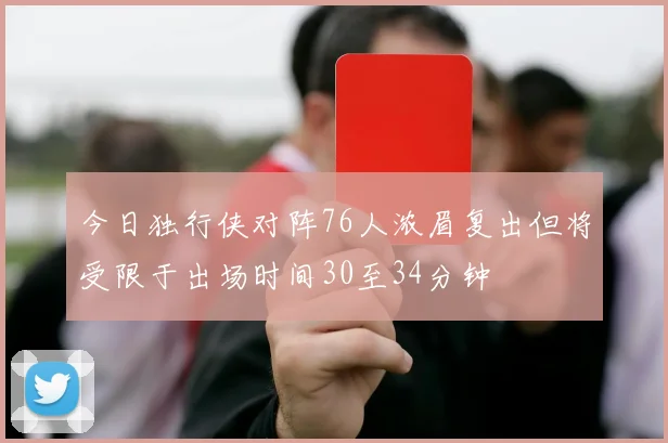 今日独行侠对阵76人浓眉复出但将受限于出场时间30至34分钟