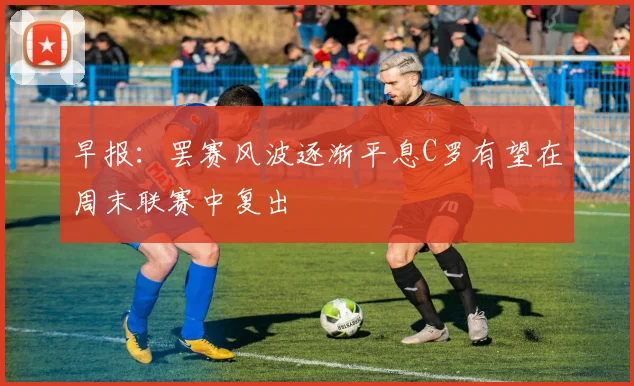 早报：罢赛风波逐渐平息C罗有望在周末联赛中复出