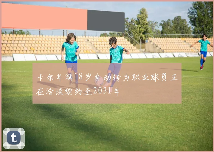 卡尔年满18岁自动转为职业球员正在洽谈续约至2031年