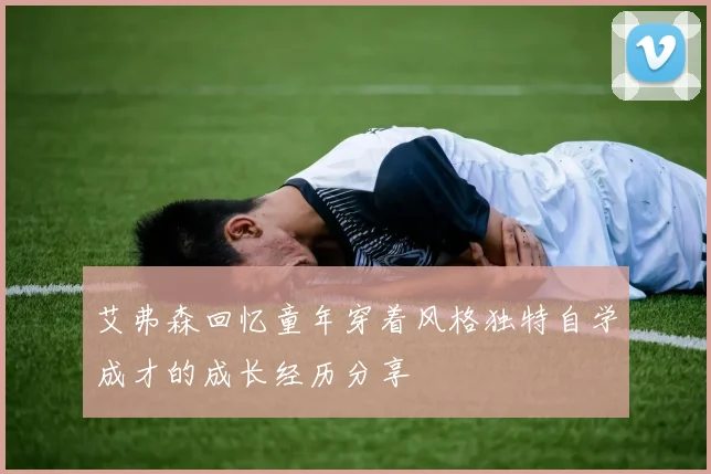 艾弗森回忆童年穿着风格独特自学成才的成长经历分享