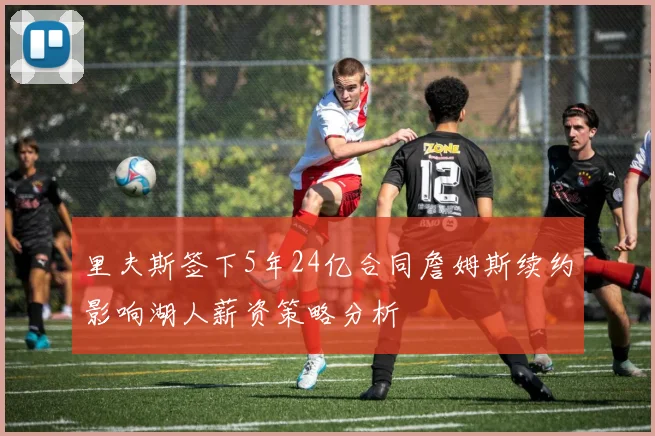 里夫斯签下5年24亿合同詹姆斯续约影响湖人薪资策略分析