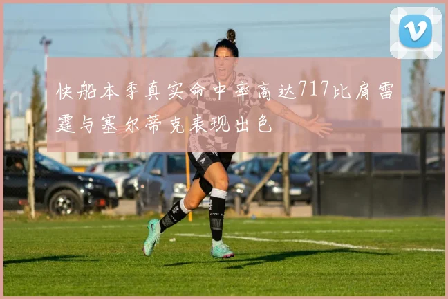 快船本季真实命中率高达717比肩雷霆与塞尔蒂克表现出色