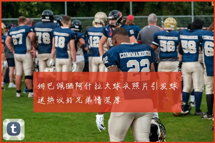 姆巴佩晒阿什拉夫球衣照片引发球迷热议好兄弟情深厚