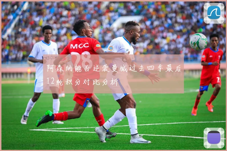 阿森纳能否逆袭曼城过去四季最后12轮积分对比分析