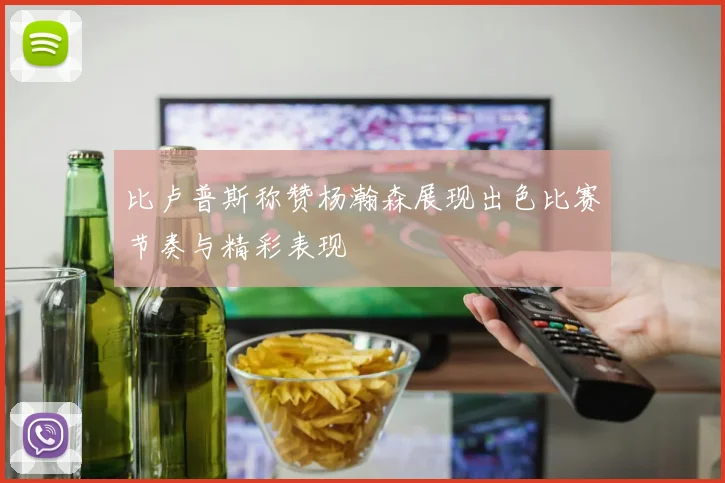 比卢普斯称赞杨瀚森展现出色比赛节奏与精彩表现