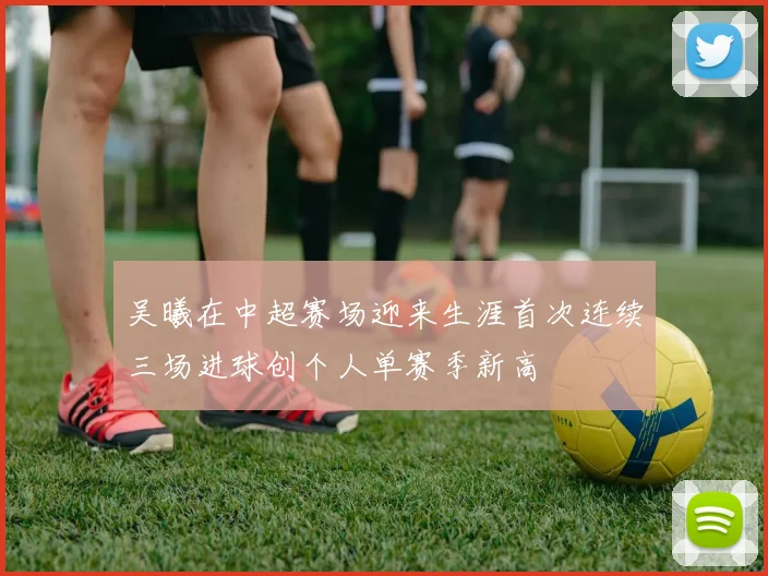 吴曦在中超赛场迎来生涯首次连续三场进球创个人单赛季新高