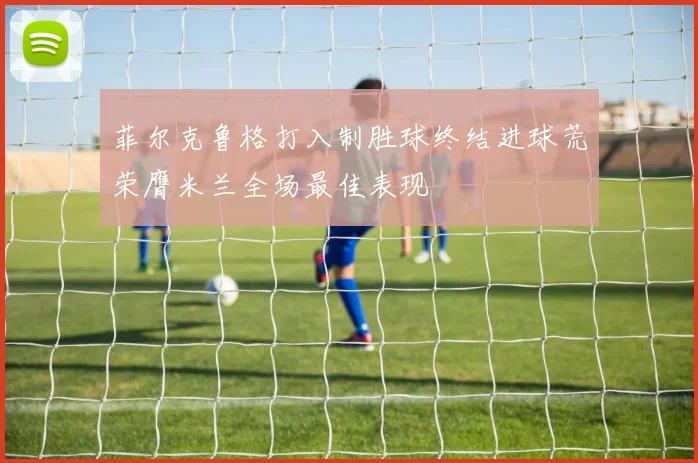 菲尔克鲁格打入制胜球终结进球荒荣膺米兰全场最佳表现