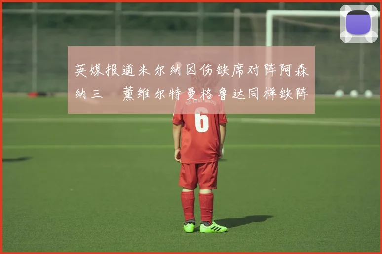 英媒报道米尔纳因伤缺席对阵阿森纳三笘薰维尔特曼格鲁达同样缺阵