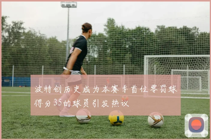 波特创历史成为本赛季首位零罚球得分35的球员引发热议
