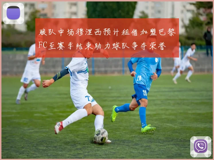 狼队中场穆涅西预计租借加盟巴黎FC至赛季结束助力球队争夺荣誉