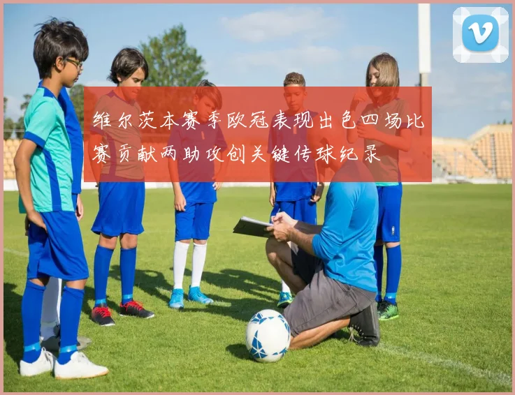 维尔茨本赛季欧冠表现出色四场比赛贡献两助攻创关键传球纪录
