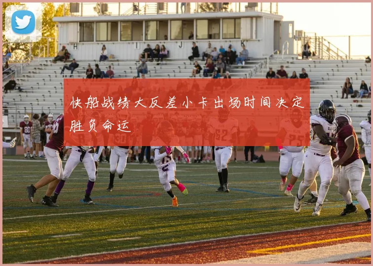 快船战绩大反差小卡出场时间决定胜负命运